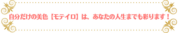 自分だけの美色モテイロは、あなたの人生までも彩ります!